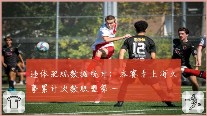 违体犯规数据统计：本赛季上海久事累计次数联盟第一