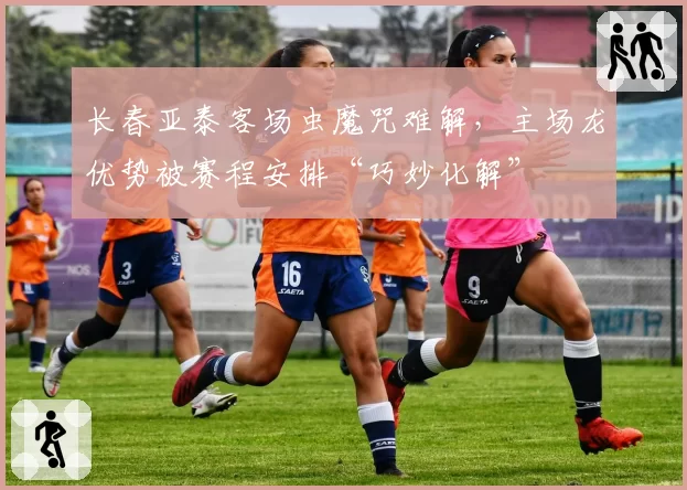 长春亚泰客场虫魔咒难解,主场龙优势被赛程安排“巧妙化解”