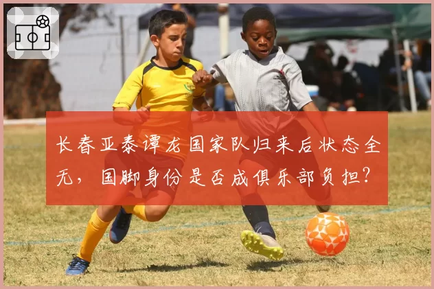长春亚泰谭龙国家队归来后状态全无，国脚身份是否成俱乐部负担？