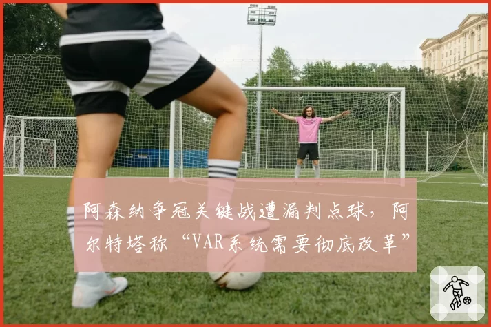 阿森纳争冠关键战遭漏判点球，阿尔特塔称“VAR系统需要彻底改革”
