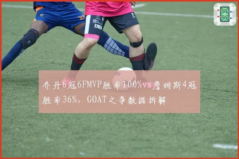 乔丹6冠6FMVP胜率100%vs詹姆斯4冠胜率36%,GOAT之争数据拆解
