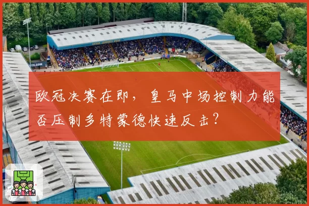 欧冠决赛在即，皇马中场控制力能否压制多特蒙德快速反击？