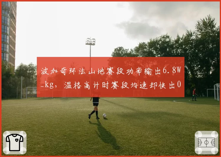 波加奇环法山地赛段功率输出6.8W_kg,温格高计时赛段均速却快出0.5km_h风格对决白热化