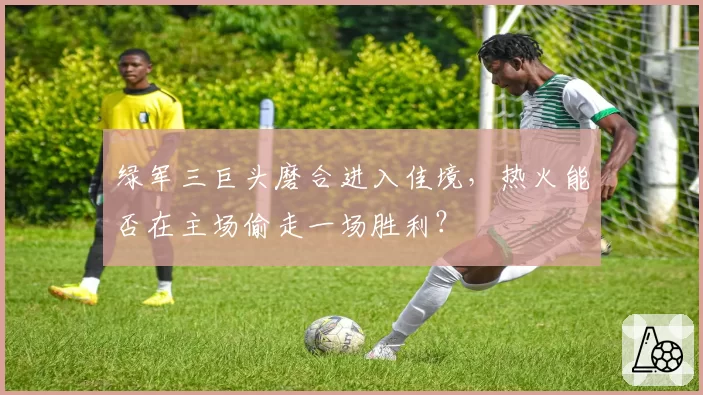绿军三巨头磨合进入佳境，热火能否在主场偷走一场胜利？
