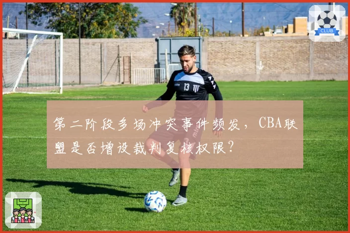 第二阶段多场冲突事件频发,CBA联盟是否增设裁判复核权限?