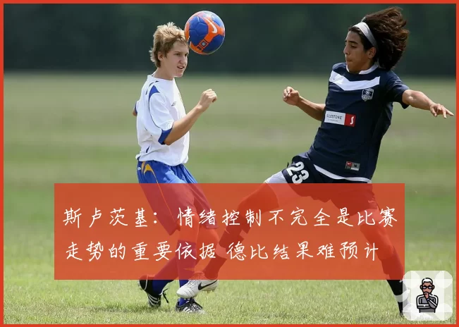 斯卢茨基:情绪控制不完全是比赛走势的重要依据 德比结果难预计