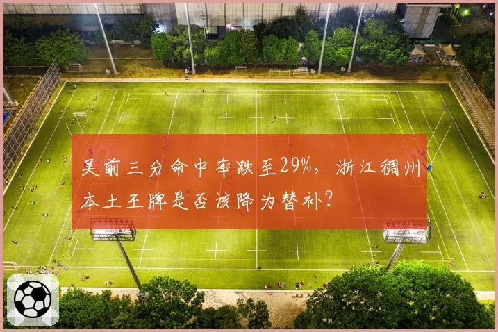 吴前三分命中率跌至29%,浙江稠州本土王牌是否该降为替补?