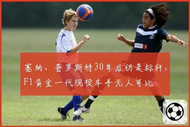 塞纳、普罗斯特30年后仍是标杆,F1黄金一代现役车手无人可比