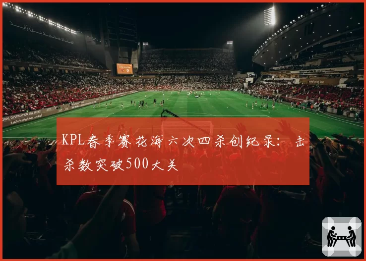 KPL春季赛花海六次四杀创纪录：击杀数突破500大关