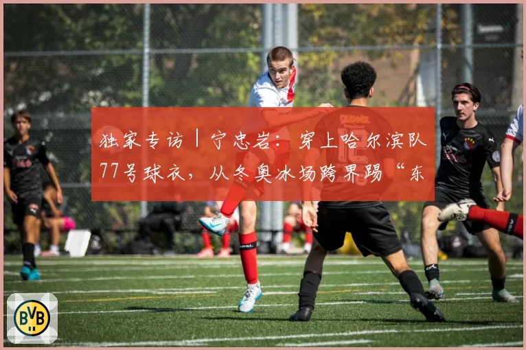 独家专访｜宁忠岩：穿上哈尔滨队77号球衣，从冬奥冰场跨界踢“东北超”
