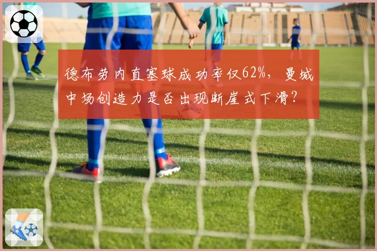 德布劳内直塞球成功率仅62%，曼城中场创造力是否出现断崖式下滑？