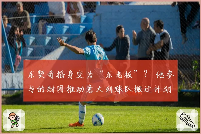 东契奇摇身变为“东老板”？ 他参与的财团推动意大利球队搬迁计划