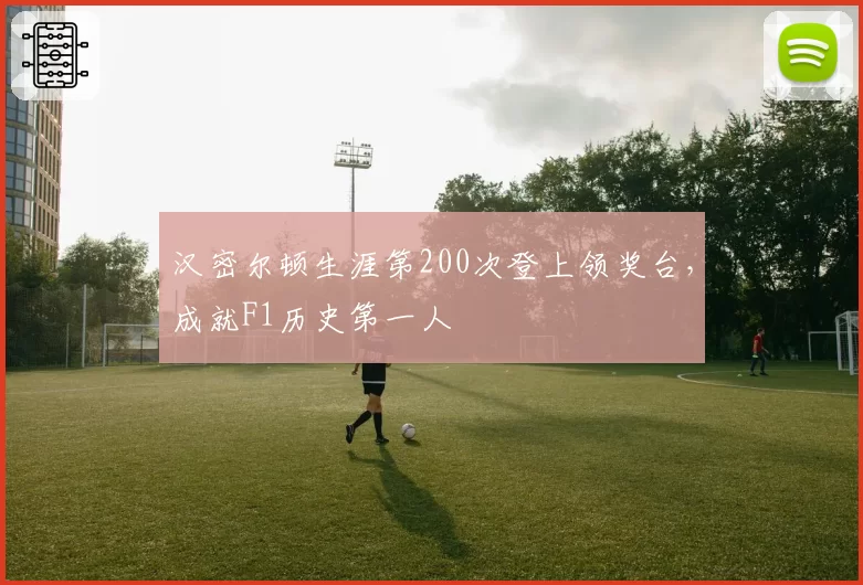 汉密尔顿生涯第200次登上领奖台，成就F1历史第一人