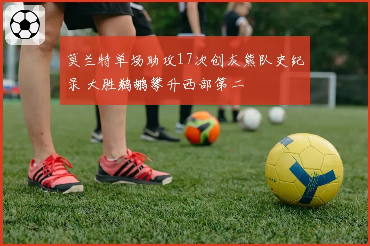 莫兰特单场助攻17次创灰熊队史纪录 大胜鹈鹕攀升西部第二