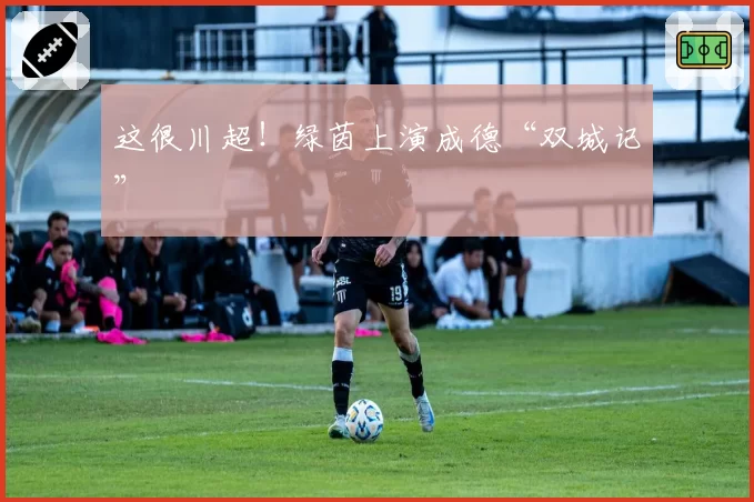 这很川超！绿茵上演成德“双城记”