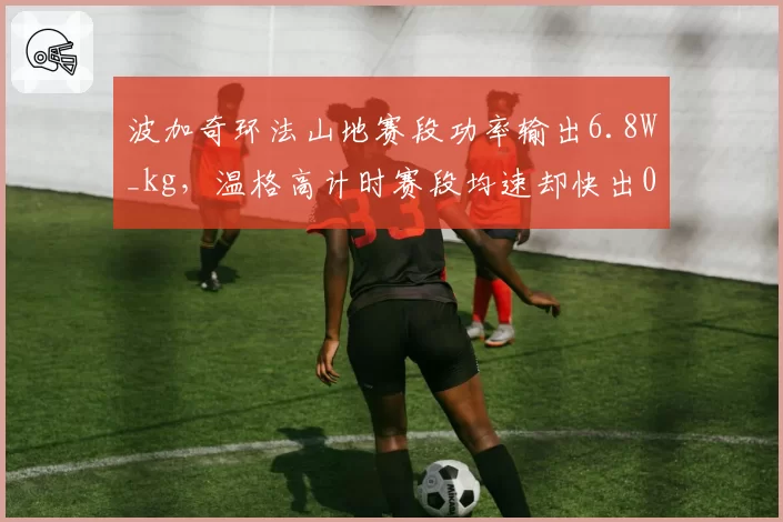 波加奇环法山地赛段功率输出6.8W_kg,温格高计时赛段均速却快出0.5km_h风格对决白热化