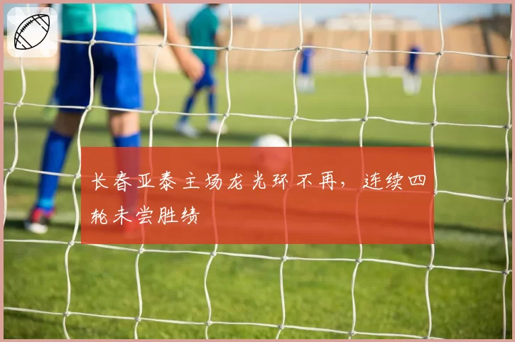 长春亚泰主场龙光环不再,连续四轮未尝胜绩