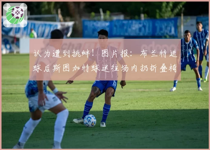 认为遭到挑衅！图片报：布兰特进球后斯图加特球迷往场内扔折叠椅