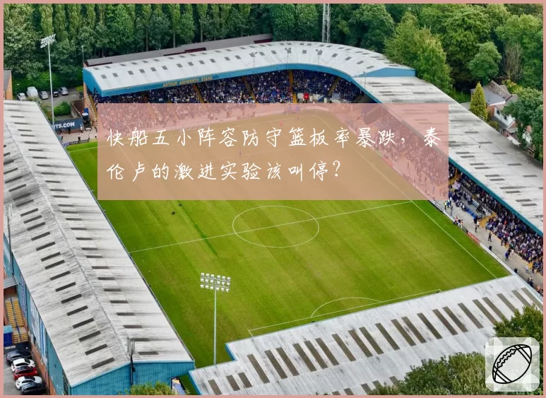 快船五小阵容防守篮板率暴跌,泰伦卢的激进实验该叫停?