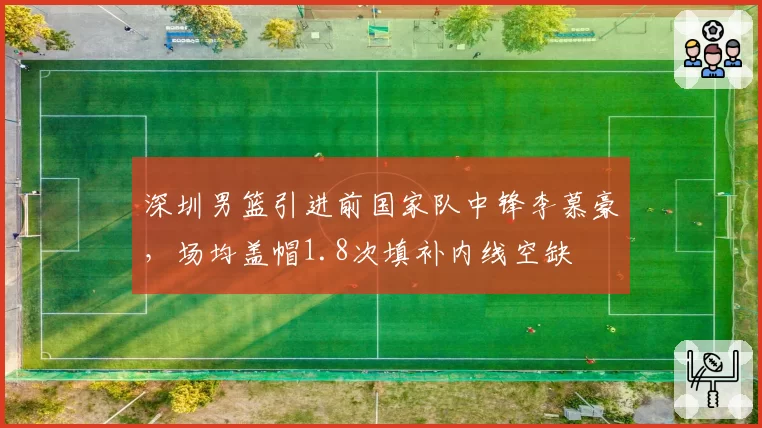 深圳男篮引进前国家队中锋李慕豪,场均盖帽1.8次填补内线空缺