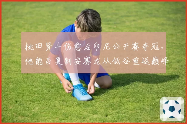 桃田贤斗伤愈后印尼公开赛夺冠,他能否复制安赛龙从低谷重返巅峰的路径?