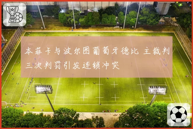 本菲卡与波尔图葡萄牙德比 主裁判三次判罚引发连锁冲突