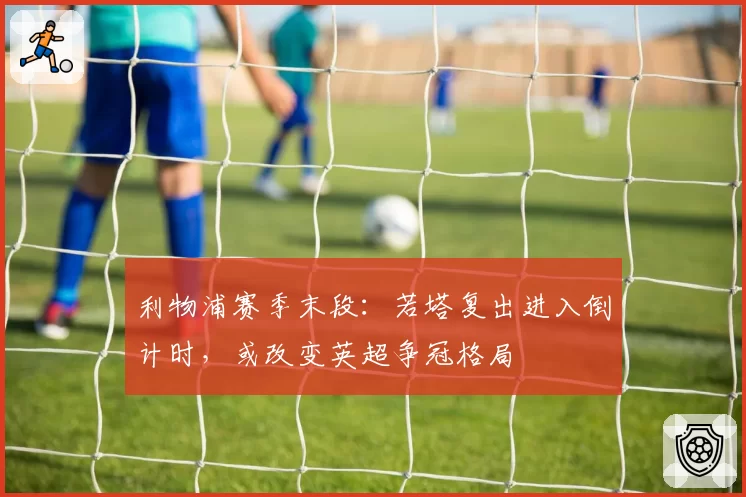 利物浦赛季末段：若塔复出进入倒计时，或改变英超争冠格局