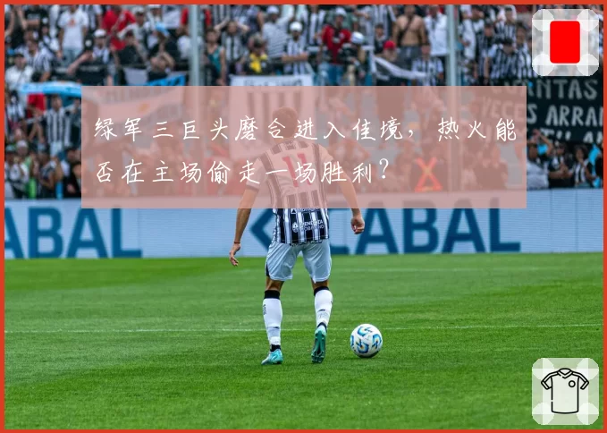 绿军三巨头磨合进入佳境，热火能否在主场偷走一场胜利？