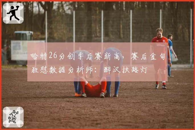 哈特26分创季后赛新高，赛后金句狂怼数据分析师：醉汉扶路灯