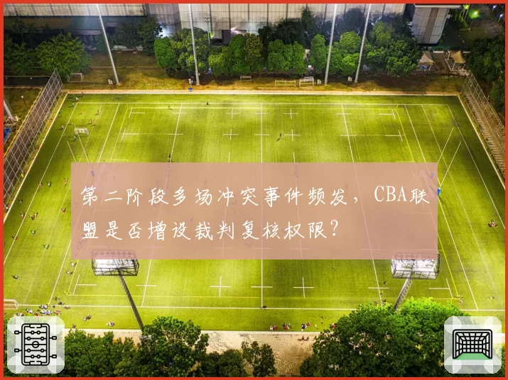 第二阶段多场冲突事件频发,CBA联盟是否增设裁判复核权限?
