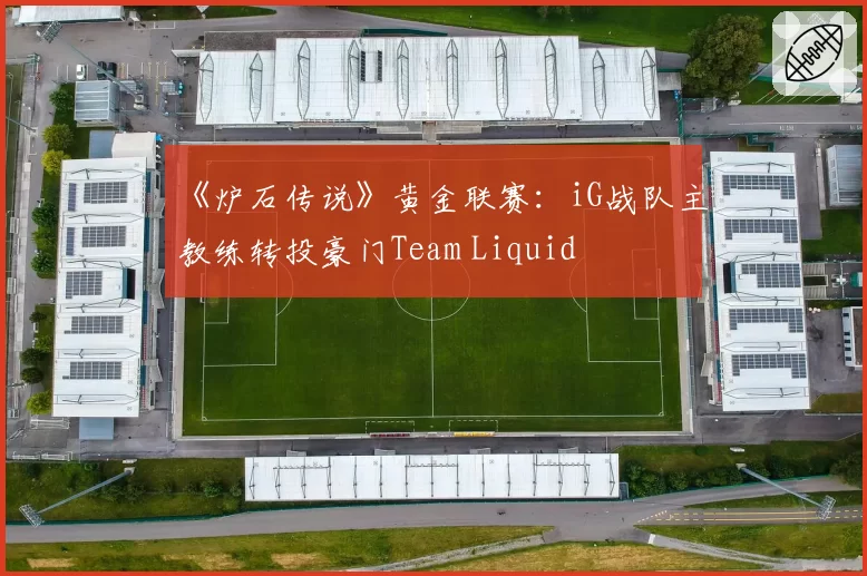 《炉石传说》黄金联赛：iG战队主教练转投豪门Team Liquid