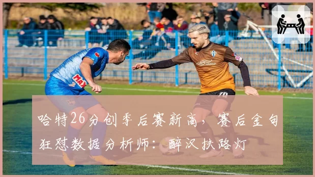 哈特26分创季后赛新高，赛后金句狂怼数据分析师：醉汉扶路灯
