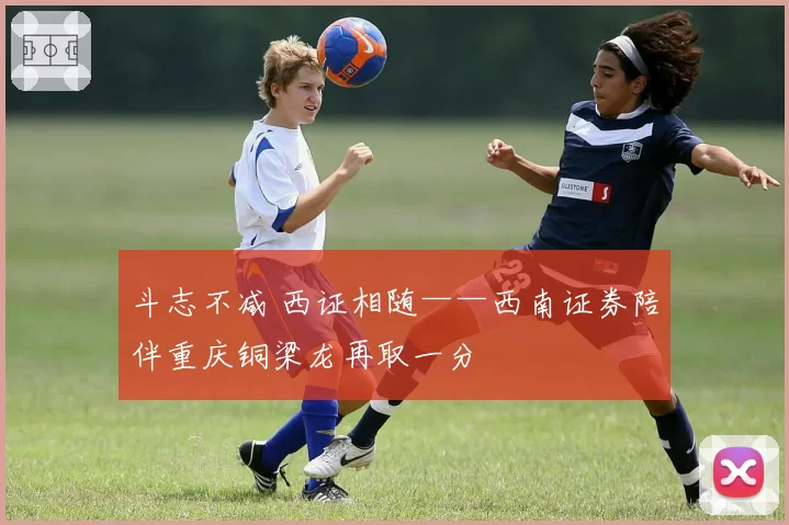 斗志不减 西证相随——西南证券陪伴重庆铜梁龙再取一分