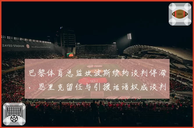 巴黎体育总监坎波斯续约谈判停滞，恩里克留任与引援话语权成谈判焦点