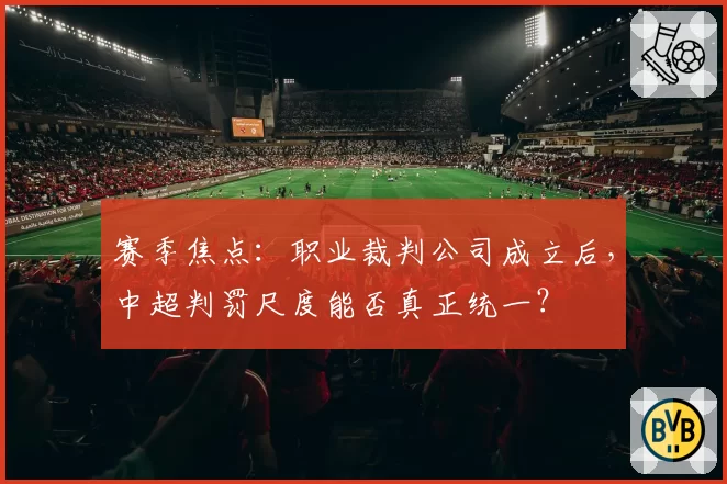 赛季焦点:职业裁判公司成立后,中超判罚尺度能否真正统一?