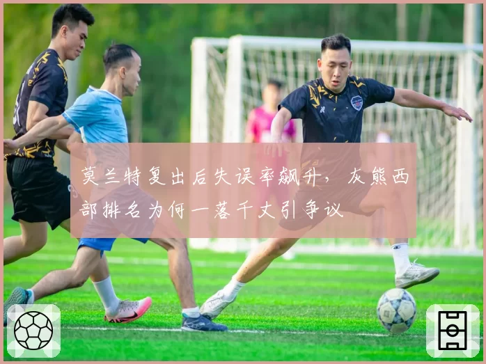 莫兰特复出后失误率飙升,灰熊西部排名为何一落千丈引争议