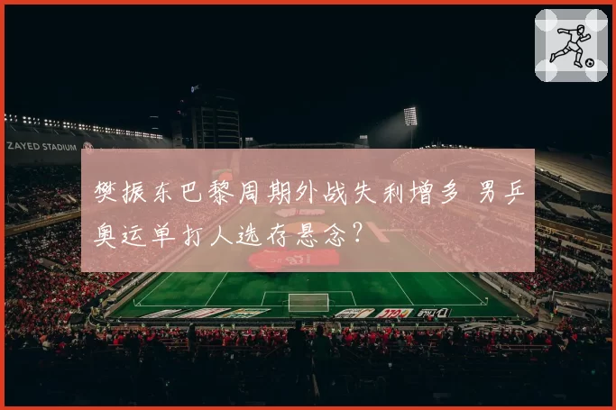 樊振东巴黎周期外战失利增多 男乒奥运单打人选存悬念？