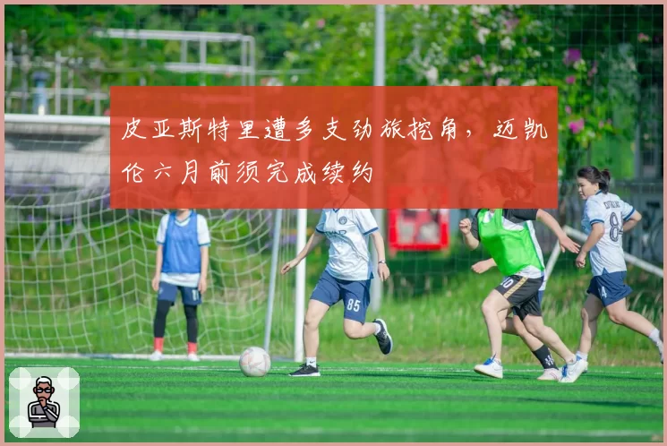 皮亚斯特里遭多支劲旅挖角，迈凯伦六月前须完成续约