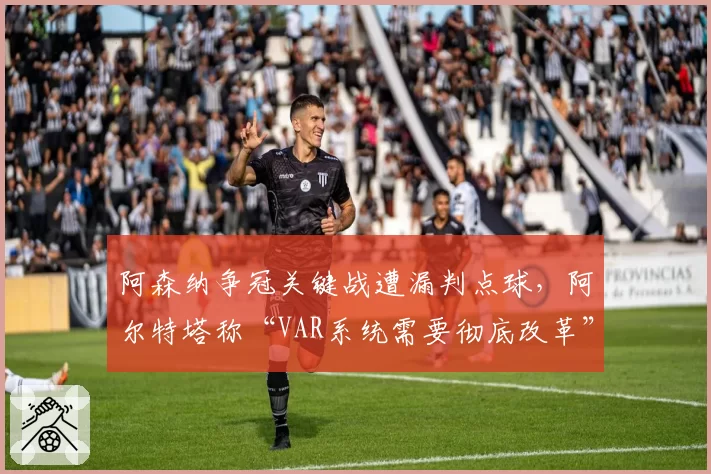 阿森纳争冠关键战遭漏判点球，阿尔特塔称“VAR系统需要彻底改革”