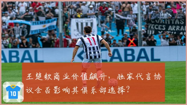 王楚钦商业价值飙升，独家代言协议会否影响其俱乐部选择？
