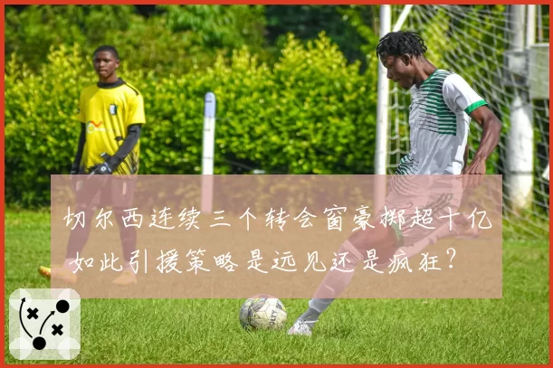 切尔西连续三个转会窗豪掷超十亿 如此引援策略是远见还是疯狂？