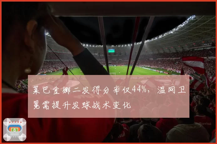 莱巴金娜二发得分率仅44%,温网卫冕需提升发球战术变化