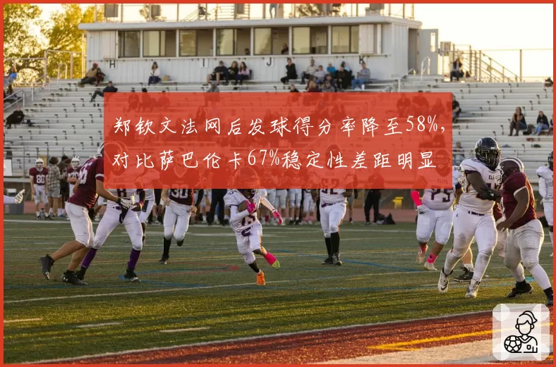 郑钦文法网后发球得分率降至58%,对比萨巴伦卡67%稳定性差距明显