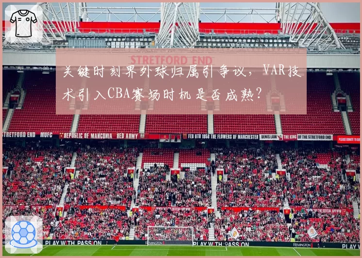 关键时刻界外球归属引争议，VAR技术引入CBA赛场时机是否成熟？