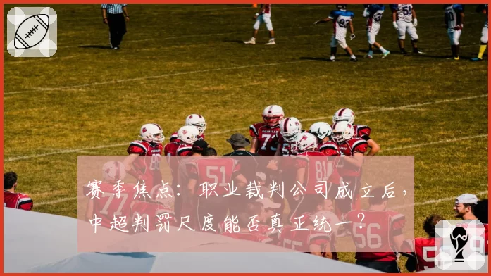 赛季焦点:职业裁判公司成立后,中超判罚尺度能否真正统一?