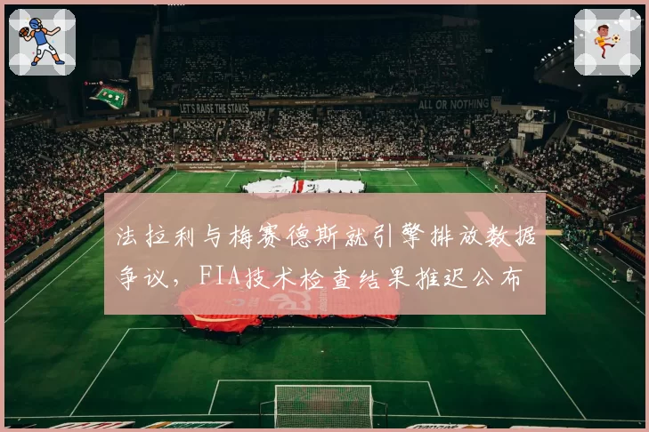 法拉利与梅赛德斯就引擎排放数据争议,FIA技术检查结果推迟公布