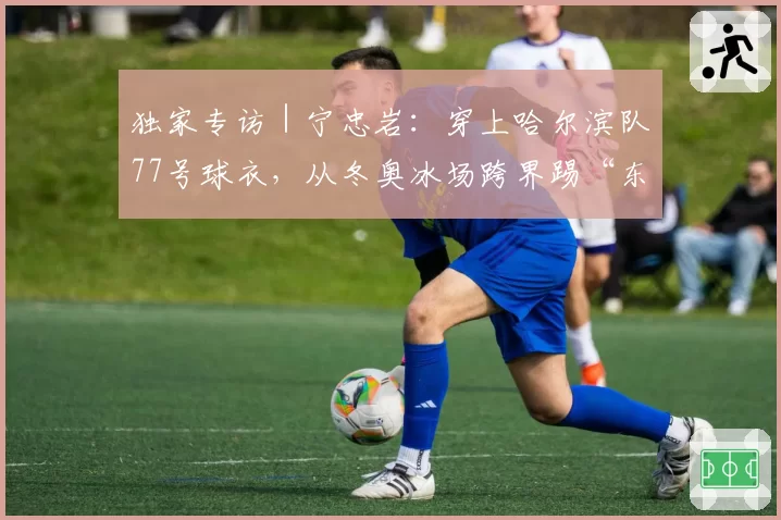 独家专访|宁忠岩:穿上哈尔滨队77号球衣,从冬奥冰场跨界踢“东北超”