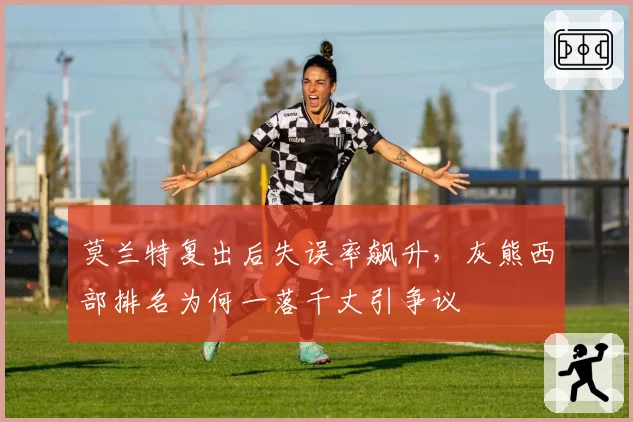 莫兰特复出后失误率飙升,灰熊西部排名为何一落千丈引争议