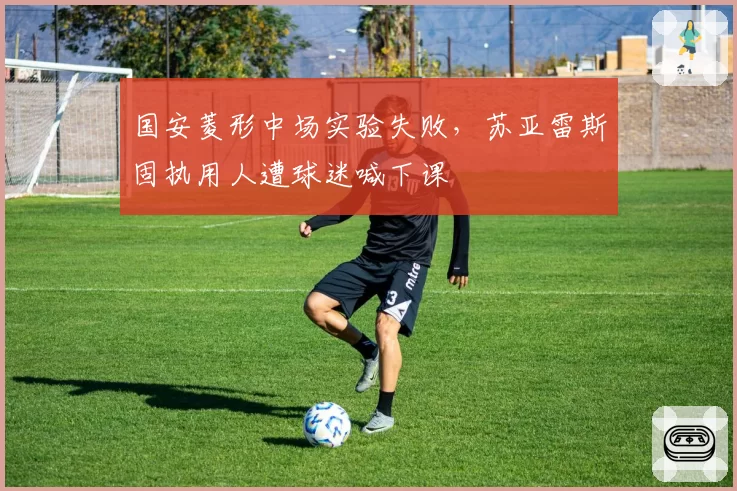 国安菱形中场实验失败，苏亚雷斯固执用人遭球迷喊下课