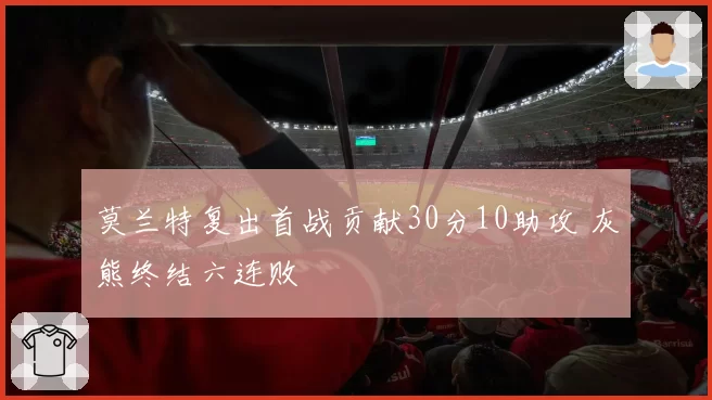 莫兰特复出首战贡献30分10助攻 灰熊终结六连败